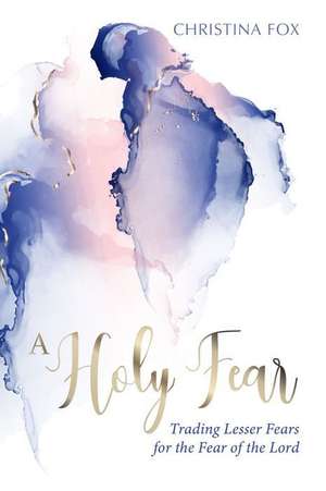 A Holy Fear: Trading Lesser Fears for the Fear of the Lord de Christina Fox