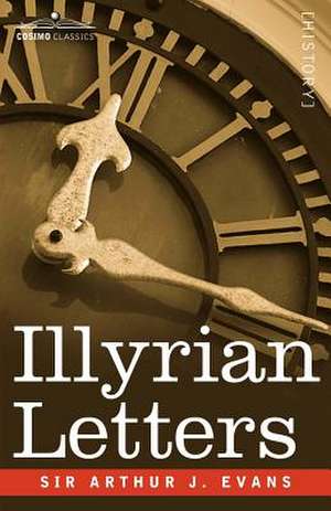 Illyrian Letters: A Revised Selection of Correspondence from the Illyrian Provinces of Bosnia, Herzegovina, Montenegro, Albania, Dalmati de Arthur Evans