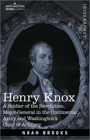 Henry Knox: A Soldier of the Revolution, Major-General in the Continental Army and Washington's Chief of Artillery de Noah Brooks