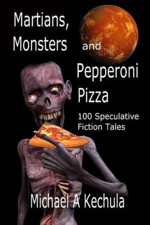 Martians, Monsters and Pepperoni Pizza: 100 Speculative Fiction Tales de Michael A. Kechula