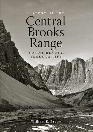 History of the Central Brooks Range: Gaunt Beauty, Tenuous Life de William E. Brown