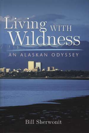 Living With Wildness: An Alaskan Odyssey de Bill Sherwonit