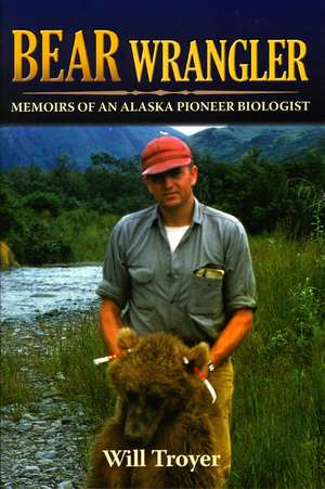 Bear Wrangler: Memoirs of an Alaska Pioneer Biologist de Will Troyer