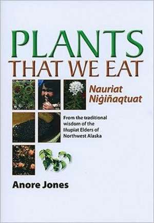 Plants That We Eat: Nauriat Nigiñaqtaut - From the traditional wisdom of the Iñupiat Elders of Northwest Alaska de Anore Jones