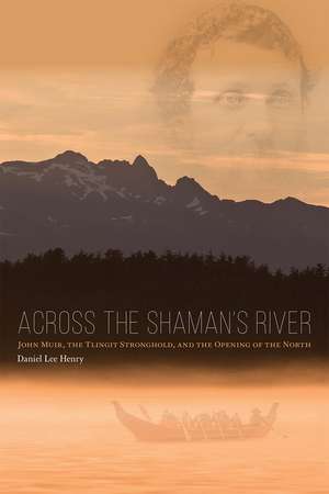 Across the Shaman's River: John Muir, the Tlingit Stronghold, and the Opening of the North de Daniel Lee Henry