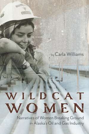 Wildcat Women: Narratives of Women Breaking Ground in Alaska's Oil and Gas Industry de Carla Williams