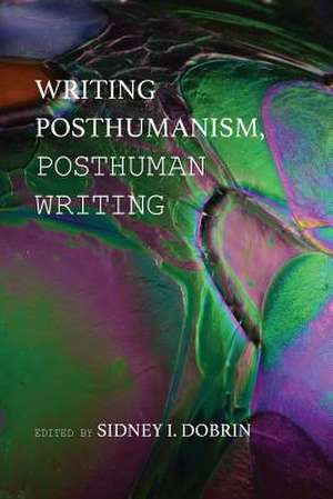 Writing Posthumanism, Posthuman Writing de Sidney I. Dobrin