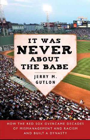 It Was Never about the Babe: The Red Sox, Racism, Mismanagement, and the Curse of the Bambino de Jerry M. Gutlon