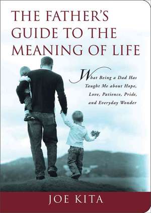 The Father's Guide to the Meaning of Life: What Being a Dad Has Taught Me About Hope, Love, Patience, Pride, and Everyday Wonder de Joe Kita