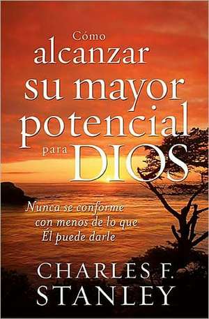 Cómo alcanzar su mayor potencial para Dios: Nunca se conforme con menos de lo que Él puede darle de Charles F. Stanley