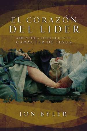 El corazón del líder: Aprender a liderar con el carácter de Jesús de Jon Byler