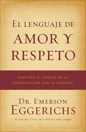 El lenguaje de amor y respeto: Descifra el código de la comunicación con tu cónyuge de Dr. Emerson Eggerichs