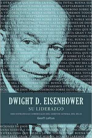 Dwight D. Eisenhower su liderazgo: Diez estrategias comerciales del gerente general del Día D de Geoff Loftus