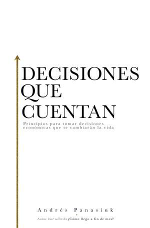 Decisiones que cuentan: Principios para tomar decisiones económicas que te cambiarán la vida de Andrés Panasiuk