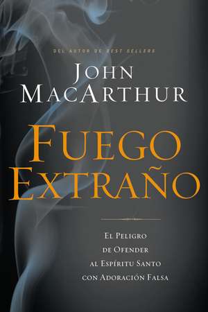 Fuego extraño: El peligro de ofender al Espíritu Santo con adoración falsa de John F. MacArthur