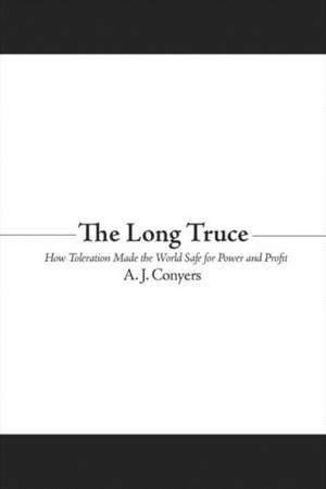 The Long Truce: How Toleration Made the World Safe for Power and Profit de A. J. Conyers