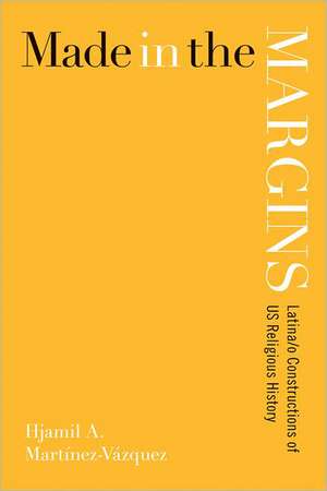 Made in the Margins: Latina/o Constructions of US Religious History de Hjamil A. Martnez-Vzquez