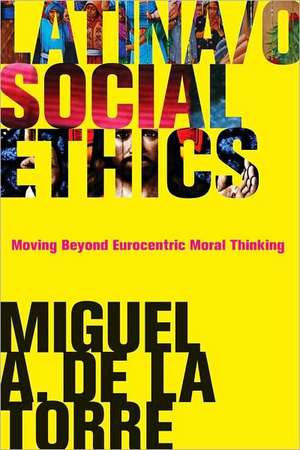 Latina/o Social Ethics: Moving Beyond Eurocentric Moral Thinking de Miguel A. de De La Torre