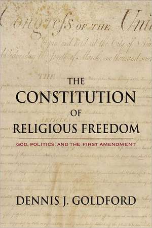 The Constitution of Religious Freedom: God, Politics, and the First Amendment de Dennis J. Goldford