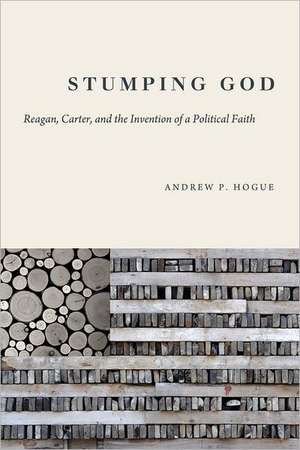 Stumping God: Reagan, Carter, and the Invention of a Political Faith de Andrew P. Hogue