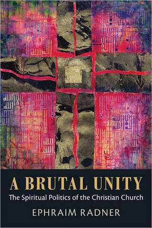 A Brutal Unity: The Spiritual Politics of the Christian Church de Ephraim Radner