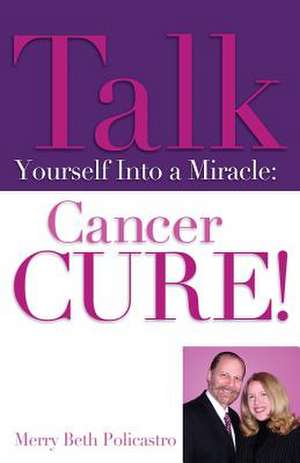 Talk Yourself Into a Miracle: Cancer Cure! de Merry Beth Policastro