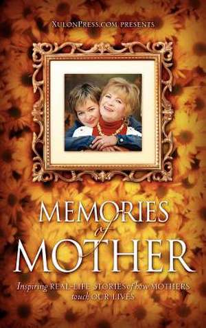 Memories of Mother: Inspiring Real-Life Stories of How Mothers Touch Our Lives de WWW Xulonpress Com