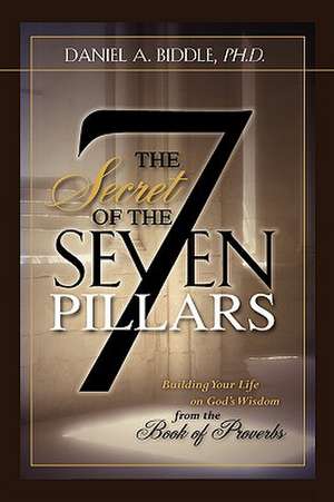 THE SECRET OF THE SEVEN PILLARS - Building Your Life on God's Wisdom from the Book of Proverbs de Daniel A. Biddle