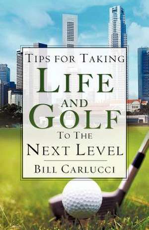 Tips for Taking Life And Golf To The Next Level de Bill Carlucci