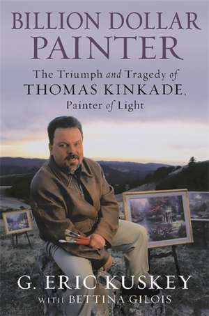 Billion Dollar Painter: The Triumph and Tragedy of Thomas Kinkade, Painter of Light de G. Eric Kuskey