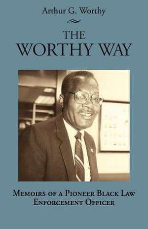 The Worthy Way: Memoirs of a Pioneer Black Law Enforcement Officer de Arthur G. Worthy