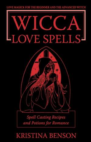 Wicca Love Spells: Love Magick for the Beginner and the Advanced Witch - Spell Casting Recipes and Potions for Romance de Kristina Benson