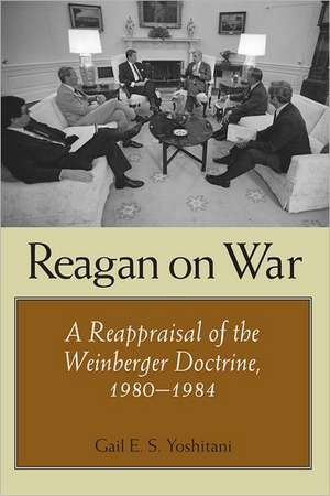 Reagan on War: A Reappraisal of the Weinberger Doctrine, 1980-1984 de Gail E. S. Yoshitani