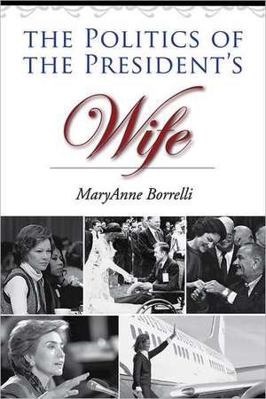 The Politics of the President's Wife de MaryAnne Borrelli