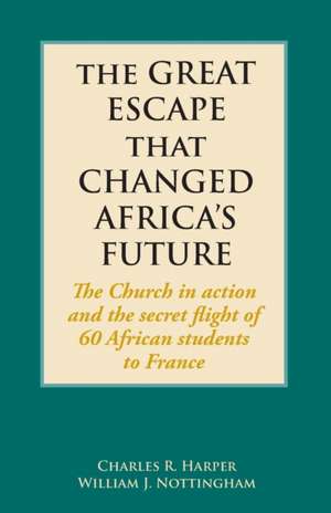 The Great Escape That Changed Africa's Future: The Church in action and the secret flight of 60 African students to France de Charles R. Harper