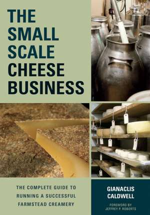 The Small-Scale Cheese Business: The Complete Guide to Running a Successful Farmstead Creamery de Gianaclis Caldwell