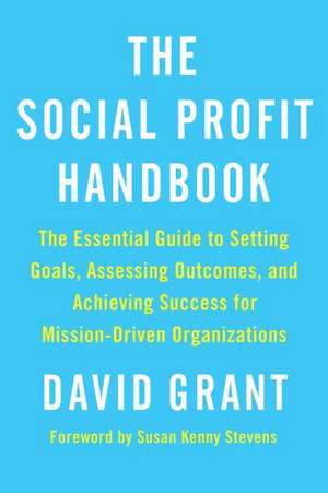 The Social Profit Handbook: The Essential Guide to Setting Goals, Assessing Outcomes, and Achieving Success for Mission-Driven Organizations de David Grant