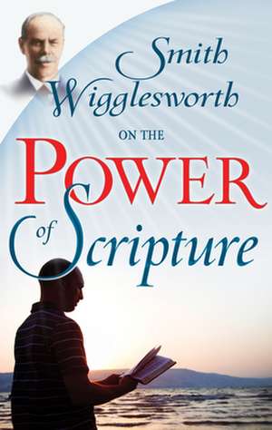 Smith Wigglesworth on the Power of Scripture de Smith Wigglesworth