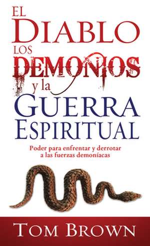 El Diablo los Demonios y la Guerra Espiritual: Poder Para Enfrentar y Derrotar A las Fuerzas Demoniacas = Devil, Demons, and Spiritual Warfare de Tom Brown