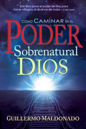 Como Caminar en el Poder Sobrenatural de Dios = How to Walk in the Supernatural Power of God de Guillermo Maldonado