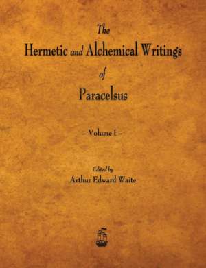 The Hermetic and Alchemical Writings of Paracelsus - Volume I de Paracelsus