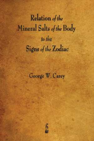 Relation of the Mineral Salts of the Body to the Signs of the Zodiac de George W. Carey