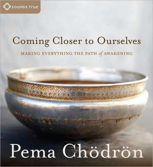 Coming Closer to Ourselves: Making Everything the Path of Awakening de Pema Chodron