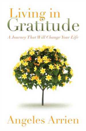 Living in Gratitude: Mastering the Art of Giving Thanks Every Day, a Month-By-Month Guide de Angeles Arrien