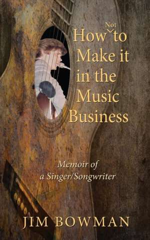 How Not to Make it in the Music Business de Jim Bowman