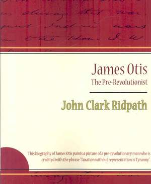 James Otis - The Pre-Revolutionist - John Clark Ridpath de Clark Ridpath John Clark Ridpath