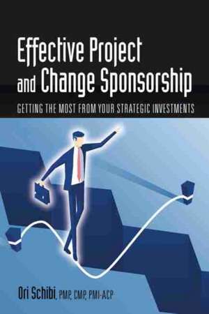 Effective Project and Change Sponsorship: Getting the Most from Your Strategic Investments de Ori Schibi