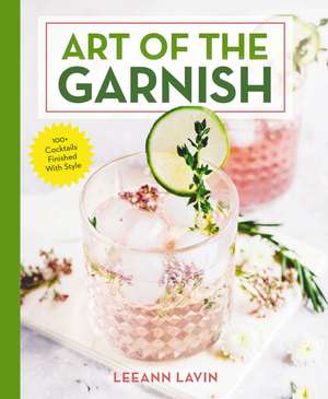 The Art of the Garnish: Over 100 Cocktails Finished With Style de Leeann Lavin