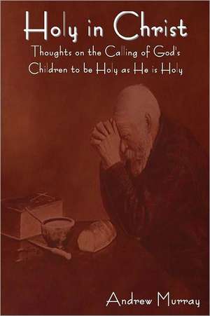 Holy in Christ: Thoughts on the Calling of God's Children to Be Holy as He Is Holy de Andrew Murray