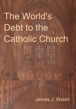 The World's Debt to the Catholic Church de James J. Walsh